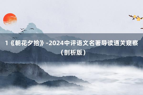 1《朝花夕拾》-2024中评语文名著导读通关窥察（剖析版）